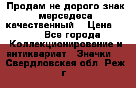 Продам не дорого знак мерседеса качественный  › Цена ­ 900 - Все города Коллекционирование и антиквариат » Значки   . Свердловская обл.,Реж г.